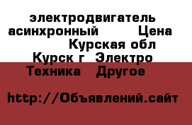 электродвигатель асинхронный 11kw › Цена ­ 10 000 - Курская обл., Курск г. Электро-Техника » Другое   